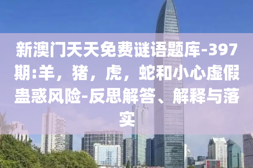 新澳门天天免费谜语题库-397期:羊，猪，虎，蛇和小心虚假蛊惑风险-反思解答、解释与落实