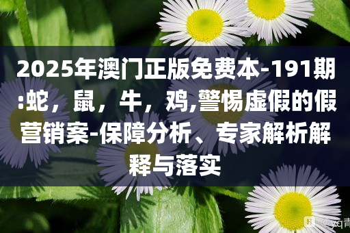 2025年澳门正版免费本-191期:蛇，鼠，牛，鸡,警惕虚假的假营销案-保障分析、专家解析解释与落实