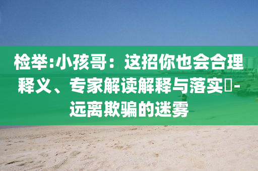检举:小孩哥：这招你也会合理释义、专家解读解释与落实​-远离欺骗的迷雾