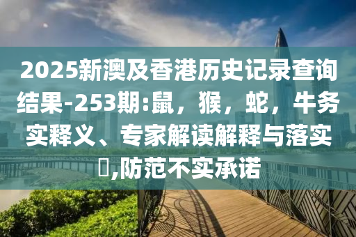 2025新澳及香港历史记录查询结果-253期:鼠，猴，蛇，牛务实释义、专家解读解释与落实​,防范不实承诺