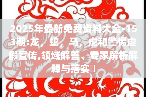 2025年最新免费资料大全-153期:龙，蛇，马，虎和警惕虚假宣传,领域解答、专家解析解释与落实​