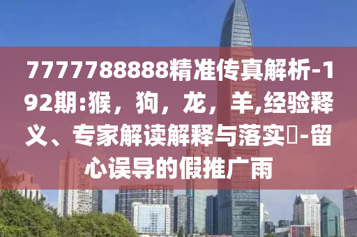 7777788888精准传真解析-192期:猴，狗，龙，羊,经验释义、专家解读解释与落实​-留心误导的假推广雨