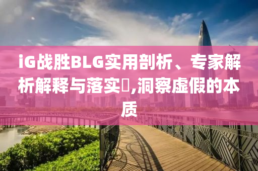 iG战胜BLG实用剖析、专家解析解释与落实​,洞察虚假的本质