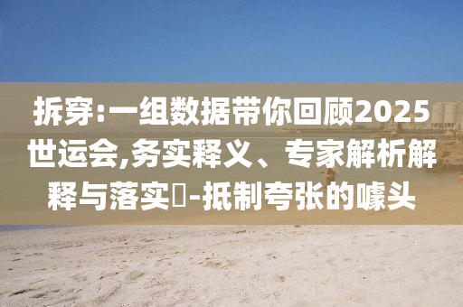 拆穿:一组数据带你回顾2025世运会,务实释义、专家解析解释与落实​-抵制夸张的噱头