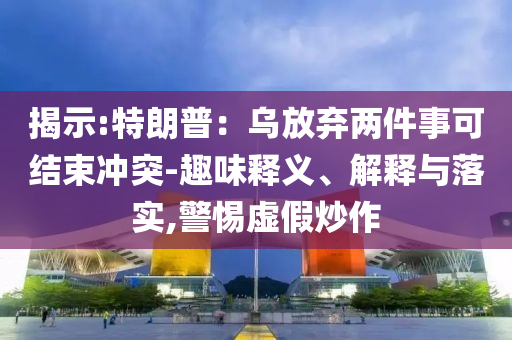 揭示:特朗普：乌放弃两件事可结束冲突-趣味释义、解释与落实,警惕虚假炒作