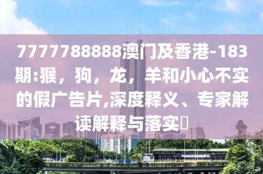 7777788888澳门及香港-183期:猴，狗，龙，羊和小心不实的假广告片,深度释义、专家解读解释与落实​