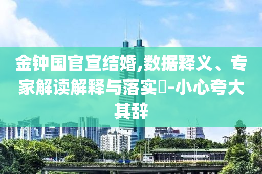 金钟国官宣结婚,数据释义、专家解读解释与落实​-小心夸大其辞