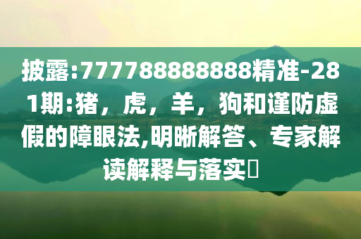 披露:777788888888精准-281期:猪，虎，羊，狗和谨防虚假的障眼法,明晰解答、专家解读解释与落实​