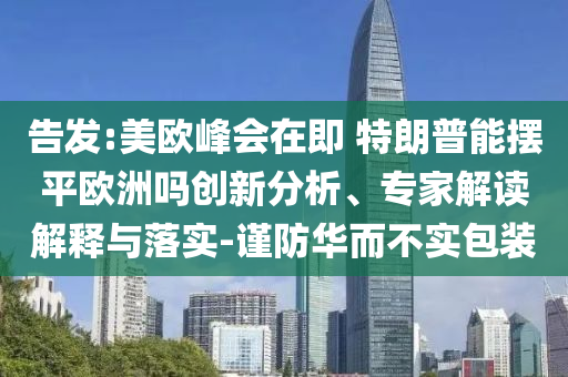 告发:美欧峰会在即 特朗普能摆平欧洲吗创新分析、专家解读解释与落实-谨防华而不实包装
