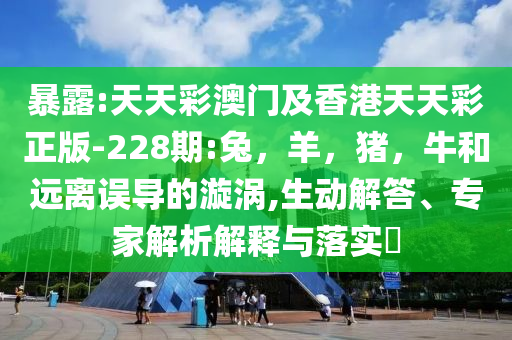 暴露:天天彩澳门及香港天天彩正版-228期:兔，羊，猪，牛和远离误导的漩涡,生动解答、专家解析解释与落实​
