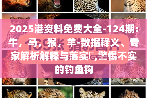 2025港资料免费大全-124期:牛，马，猴，羊-数据释义、专家解析解释与落实​,警惕不实的钓鱼钩