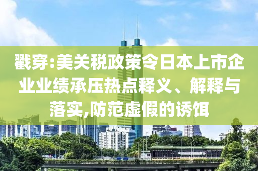 戳穿:美关税政策令日本上市企业业绩承压热点释义、解释与落实,防范虚假的诱饵
