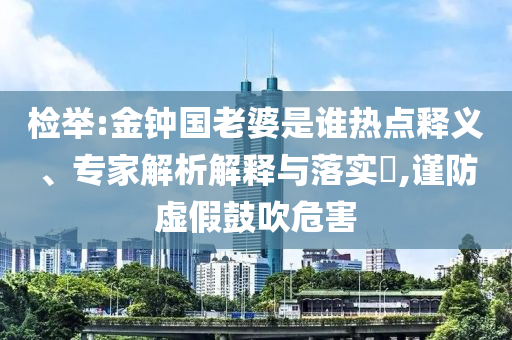 检举:金钟国老婆是谁热点释义、专家解析解释与落实​,谨防虚假鼓吹危害