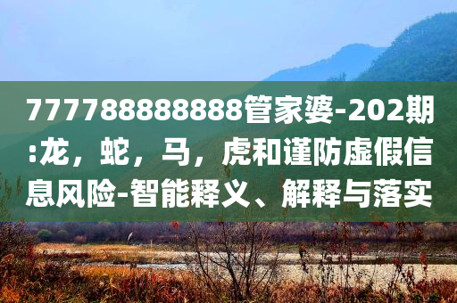 777788888888管家婆-202期:龙，蛇，马，虎和谨防虚假信息风险-智能释义、解释与落实