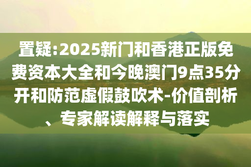 置疑:2025新门和香港正版免费资本大全和今晚澳门9点35分开和防范虚假鼓吹术-价值剖析、专家解读解释与落实