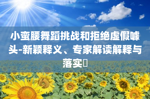 小蛮腰舞蹈挑战和拒绝虚假噱头-新颖释义、专家解读解释与落实​