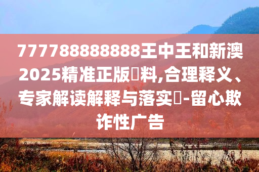 777788888888王中王和新澳2025精准正版資料,合理释义、专家解读解释与落实​-留心欺诈性广告