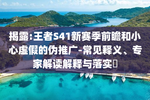 揭露:王者S41新赛季前瞻和小心虚假的伪推广-常见释义、专家解读解释与落实​