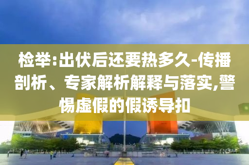 检举:出伏后还要热多久-传播剖析、专家解析解释与落实,警惕虚假的假诱导扣