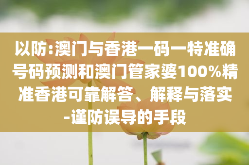 以防:澳门与香港一码一特准确号码预测和澳门管家婆100%精准香港可靠解答、解释与落实-谨防误导的手段
