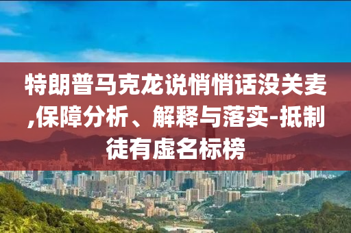 特朗普马克龙说悄悄话没关麦,保障分析、解释与落实-抵制徒有虚名标榜