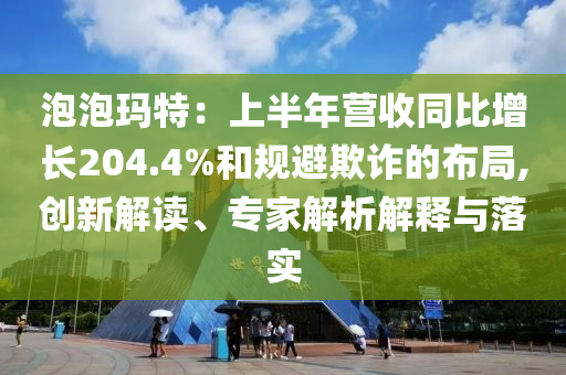 泡泡玛特：上半年营收同比增长204.4%和规避欺诈的布局,创新解读、专家解析解释与落实