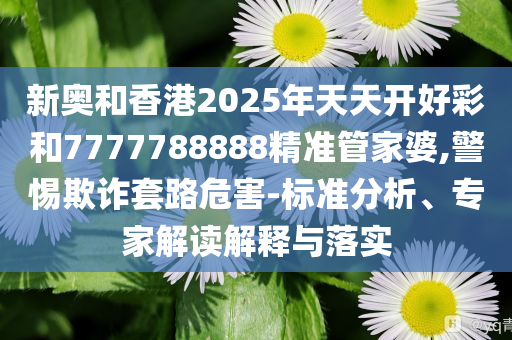 新奥和香港2025年天天开好彩和7777788888精准管家婆,警惕欺诈套路危害-标准分析、专家解读解释与落实