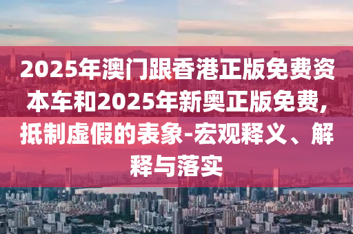 2025年澳门跟香港正版免费资本车和2025年新奥正版免费,抵制虚假的表象-宏观释义、解释与落实