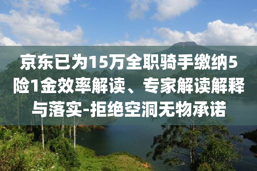 京东已为15万全职骑手缴纳5险1金效率解读、专家解读解释与落实-拒绝空洞无物承诺