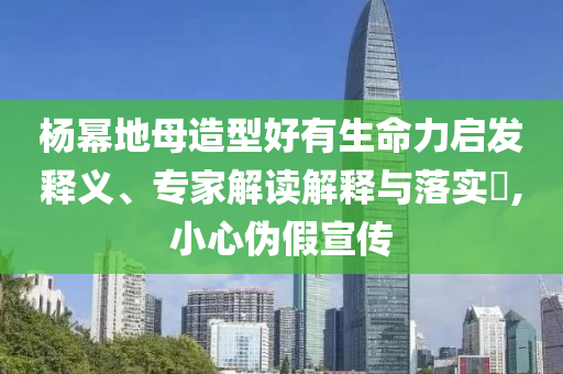 杨幂地母造型好有生命力启发释义、专家解读解释与落实​,小心伪假宣传