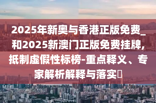 2025年新奥与香港正版免费_和2025新澳门正版免费挂牌,抵制虚假性标榜-重点释义、专家解析解释与落实​
