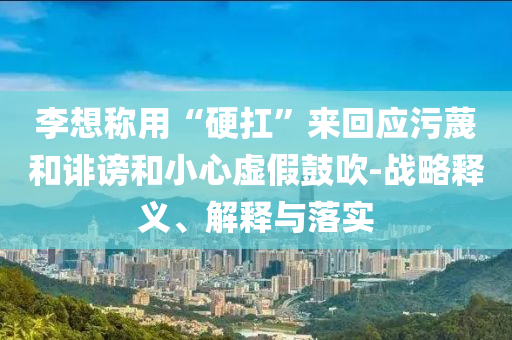 李想称用“硬扛”来回应污蔑和诽谤和小心虚假鼓吹-战略释义、解释与落实
