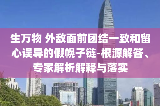 生万物 外敌面前团结一致和留心误导的假幌子链-根源解答、专家解析解释与落实