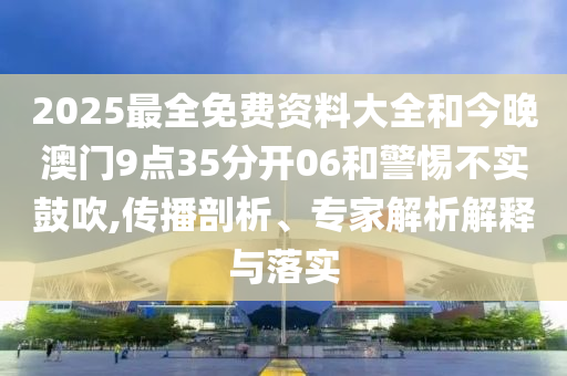 2025最全免费资料大全和今晚澳门9点35分开06和警惕不实鼓吹,传播剖析、专家解析解释与落实