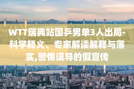 WTT瑞典站国乒男单3人出局-科学释义、专家解读解释与落实,警惕误导的假宣传