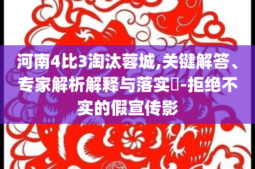 河南4比3淘汰蓉城,关键解答、专家解析解释与落实​-拒绝不实的假宣传影