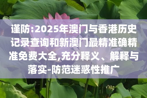 谨防:2025年澳门与香港历史记录查询和新澳门最精准确精准免费大全,充分释义、解释与落实-防范迷惑性推广