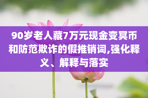 90岁老人藏7万元现金变冥币和防范欺诈的假推销词,强化释义、解释与落实