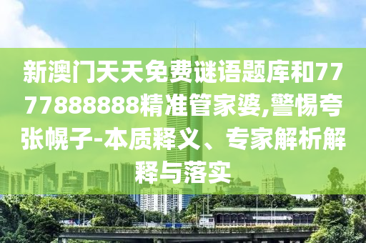 新澳门天天免费谜语题库和7777888888精准管家婆,警惕夸张幌子-本质释义、专家解析解释与落实