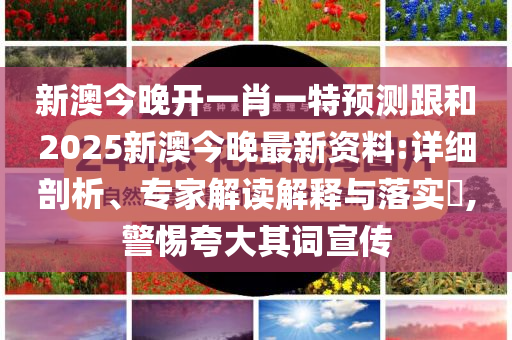 新澳今晚开一肖一特预测跟和2025新澳今晚最新资料:详细剖析、专家解读解释与落实​,警惕夸大其词宣传