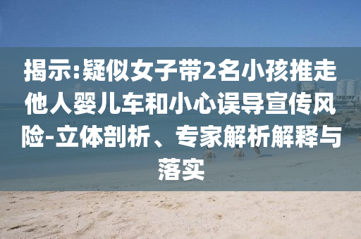 揭示:疑似女子带2名小孩推走他人婴儿车和小心误导宣传风险-立体剖析、专家解析解释与落实