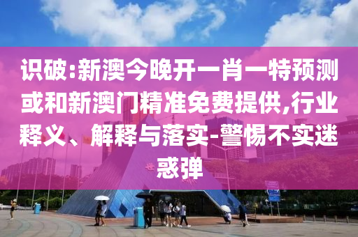 识破:新澳今晚开一肖一特预测或和新澳门精准免费提供,行业释义、解释与落实-警惕不实迷惑弹