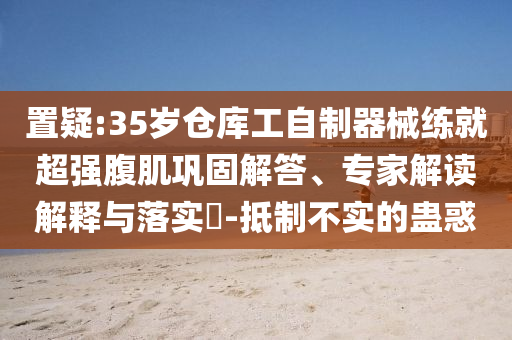 置疑:35岁仓库工自制器械练就超强腹肌巩固解答、专家解读解释与落实​-抵制不实的蛊惑