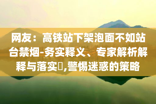 网友：高铁站下架泡面不如站台禁烟-务实释义、专家解析解释与落实​,警惕迷惑的策略