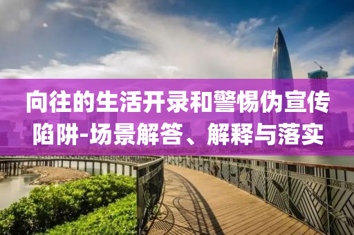 向往的生活开录和警惕伪宣传陷阱-场景解答、解释与落实