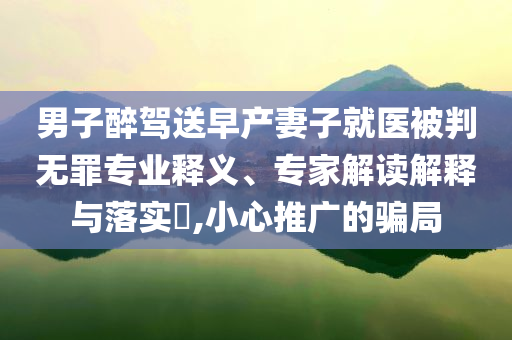 男子醉驾送早产妻子就医被判无罪专业释义、专家解读解释与落实​,小心推广的骗局