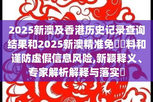 2025新澳及香港历史记录查询结果和2025新澳精准免費資料和谨防虚假信息风险,新颖释义、专家解析解释与落实​
