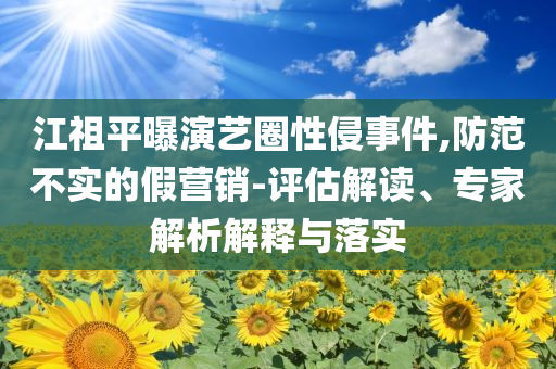 江祖平曝演艺圈性侵事件,防范不实的假营销-评估解读、专家解析解释与落实