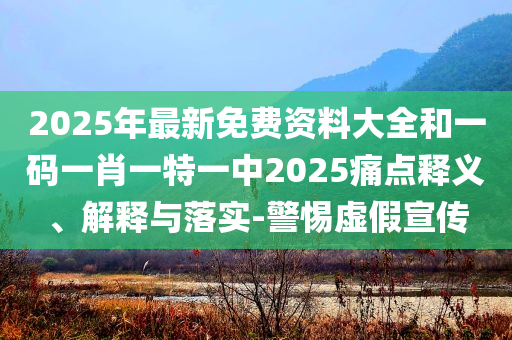 2025年最新免费资料大全和一码一肖一特一中2025痛点释义、解释与落实-警惕虚假宣传