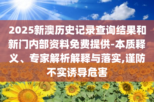 2025新澳历史记录查询结果和新门内部资料免费提供-本质释义、专家解析解释与落实,谨防不实诱导危害